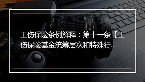 工伤保险条例解释：第十一条【工伤保险基金统筹层次和特殊行业参