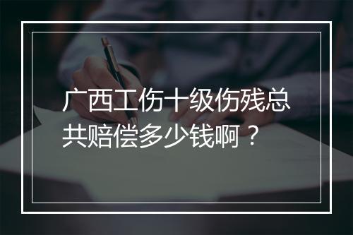 广西工伤十级伤残总共赔偿多少钱啊？