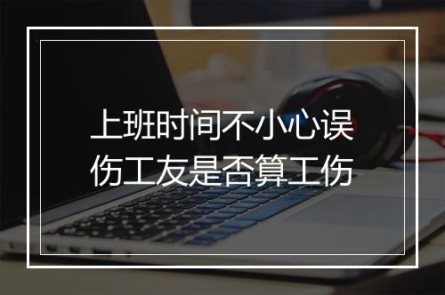 上班时间不小心误伤工友是否算工伤