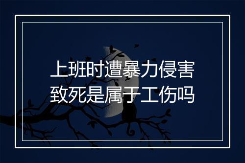 上班时遭暴力侵害致死是属于工伤吗