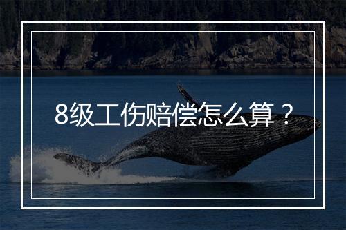 8级工伤赔偿怎么算？