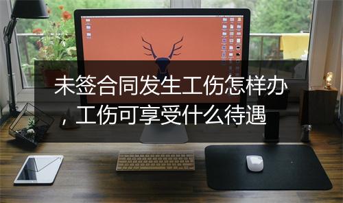 未签合同发生工伤怎样办，工伤可享受什么待遇