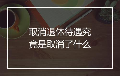 取消退休待遇究竟是取消了什么