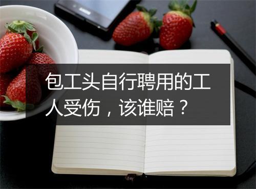 包工头自行聘用的工人受伤，该谁赔？