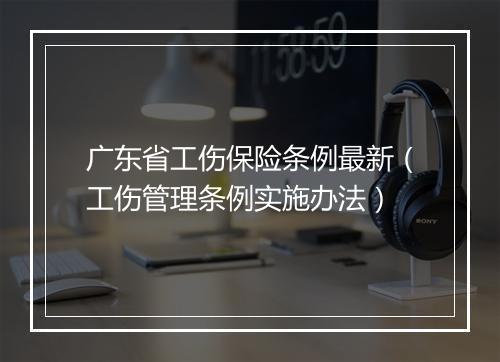广东省工伤保险条例最新（工伤管理条例实施办法）
