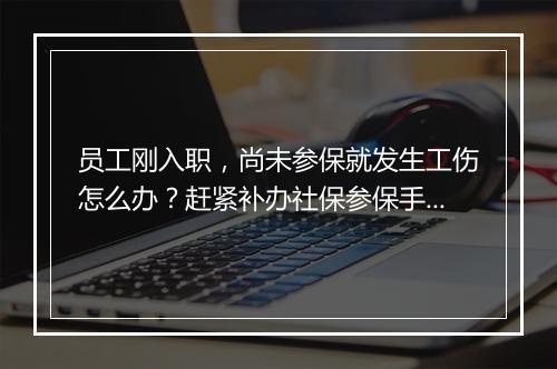 员工刚入职，尚未参保就发生工伤怎么办？赶紧补办社保参保手续！