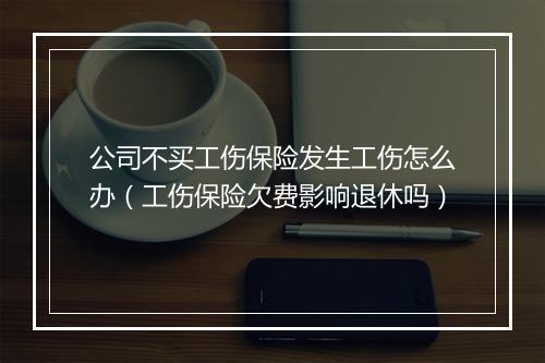 公司不买工伤保险发生工伤怎么办（工伤保险欠费影响退休吗）