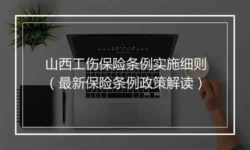 山西工伤保险条例实施细则（最新保险条例政策解读）