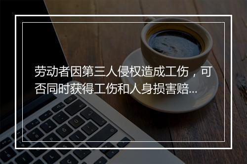 劳动者因第三人侵权造成工伤，可否同时获得工伤和人身损害赔偿？