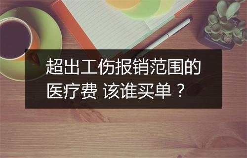 超出工伤报销范围的医疗费 该谁买单？