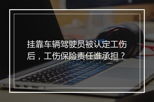 挂靠车辆驾驶员被认定工伤后，工伤保险责任谁承担？