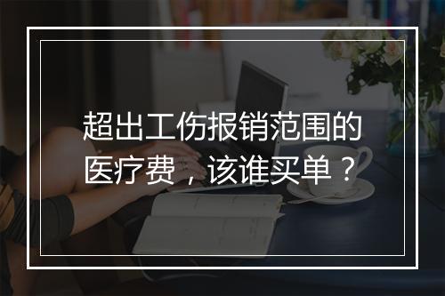 超出工伤报销范围的医疗费，该谁买单？