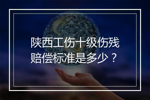 陕西工伤十级伤残赔偿标准是多少？