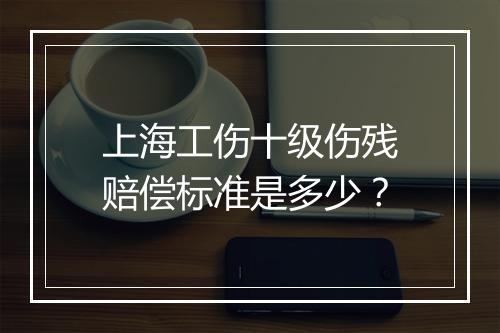 上海工伤十级伤残赔偿标准是多少？