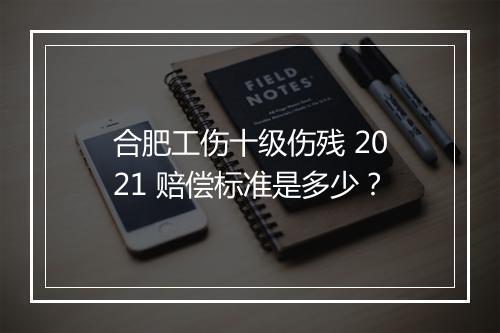 合肥工伤十级伤残 2021 赔偿标准是多少？