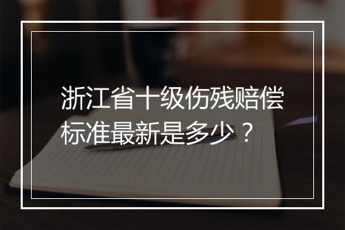 浙江省十级伤残赔偿标准最新是多少？