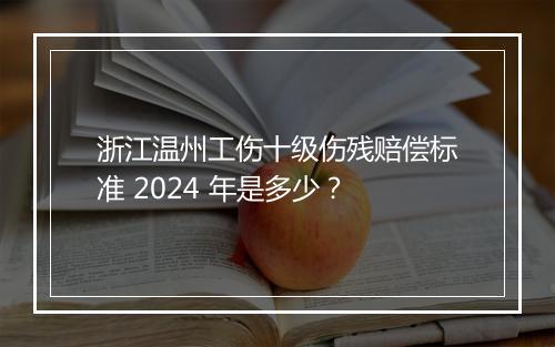 浙江温州工伤十级伤残赔偿标准 2024 年是多少？