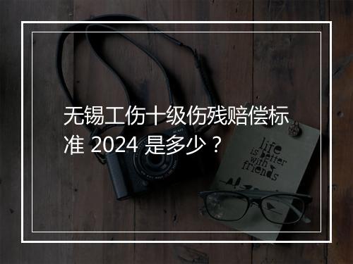 无锡工伤十级伤残赔偿标准 2024 是多少？