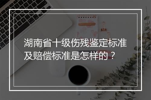 湖南省十级伤残鉴定标准及赔偿标准是怎样的？