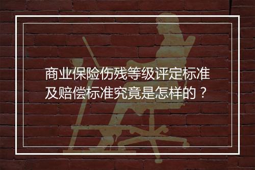 商业保险伤残等级评定标准及赔偿标准究竟是怎样的？