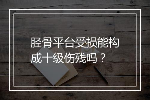 胫骨平台受损能构成十级伤残吗？