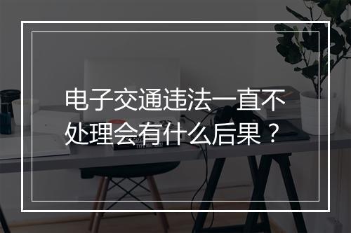 电子交通违法一直不处理会有什么后果？