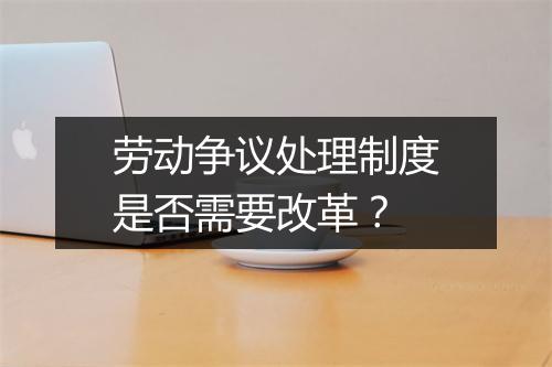 劳动争议处理制度是否需要改革？
