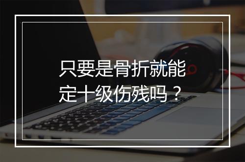 只要是骨折就能定十级伤残吗？