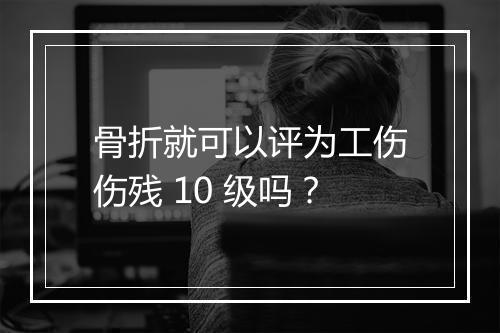 骨折就可以评为工伤伤残 10 级吗？