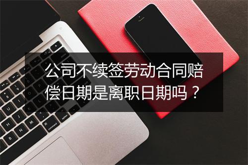 公司不续签劳动合同赔偿日期是离职日期吗？