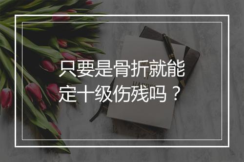 只要是骨折就能定十级伤残吗？
