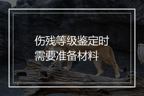 伤残等级鉴定时需要准备材料