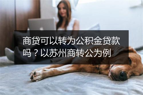 商贷可以转为公积金贷款吗？以苏州商转公为例