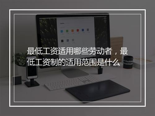 最低工资适用哪些劳动者，最低工资制的适用范围是什么