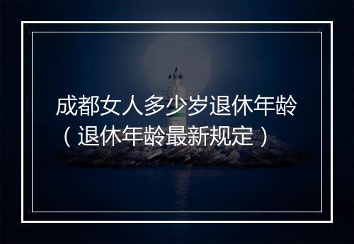 成都女人多少岁退休年龄（退休年龄最新规定）