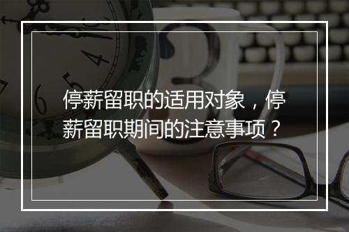 停薪留职的适用对象，停薪留职期间的注意事项？