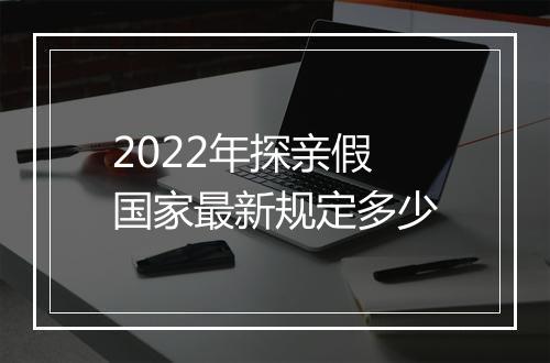 2022年探亲假国家最新规定多少