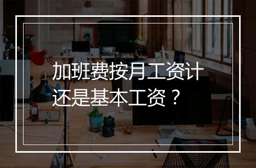 加班费按月工资计还是基本工资？