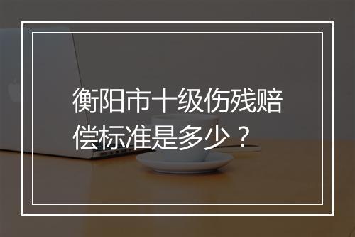 衡阳市十级伤残赔偿标准是多少？