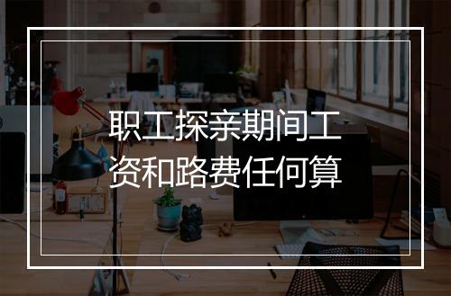 职工探亲期间工资和路费任何算