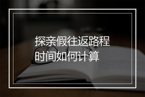 探亲假往返路程时间如何计算
