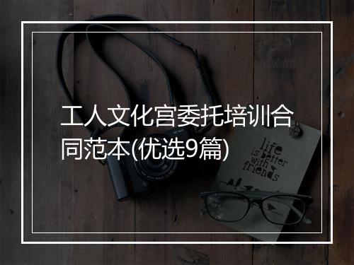 工人文化宫委托培训合同范本(优选9篇)