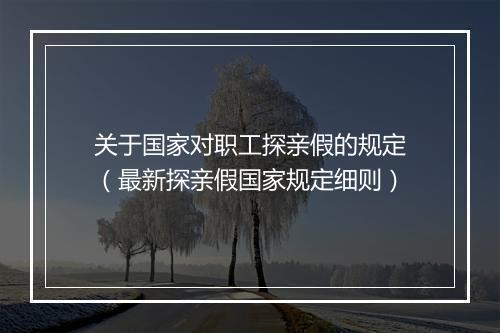 关于国家对职工探亲假的规定（最新探亲假国家规定细则）