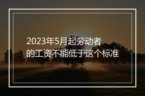 2023年5月起劳动者的工资不能低于这个标准