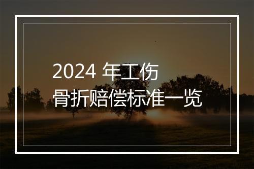 2024 年工伤骨折赔偿标准一览