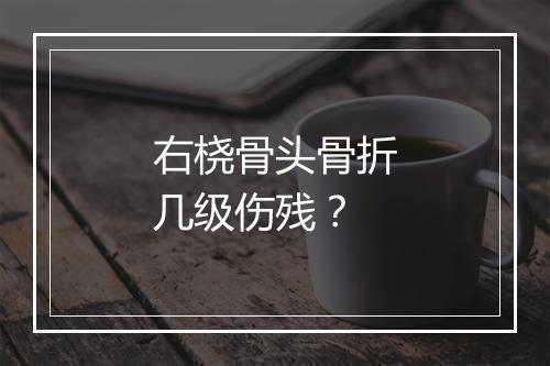 右桡骨头骨折几级伤残？