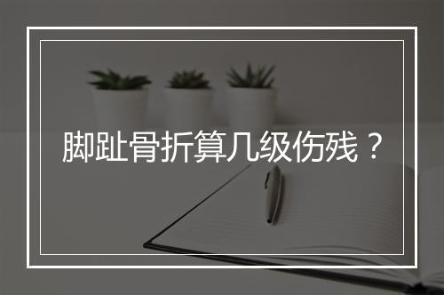 脚趾骨折算几级伤残？