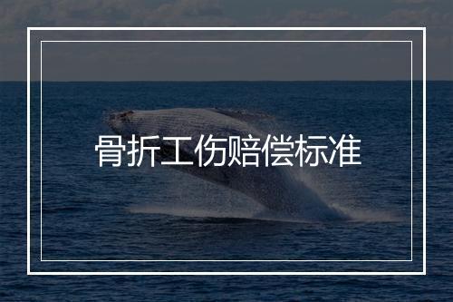 骨折工伤赔偿标准