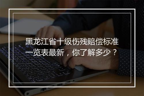 黑龙江省十级伤残赔偿标准一览表最新，你了解多少？