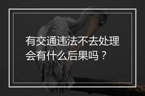 有交通违法不去处理会有什么后果吗？